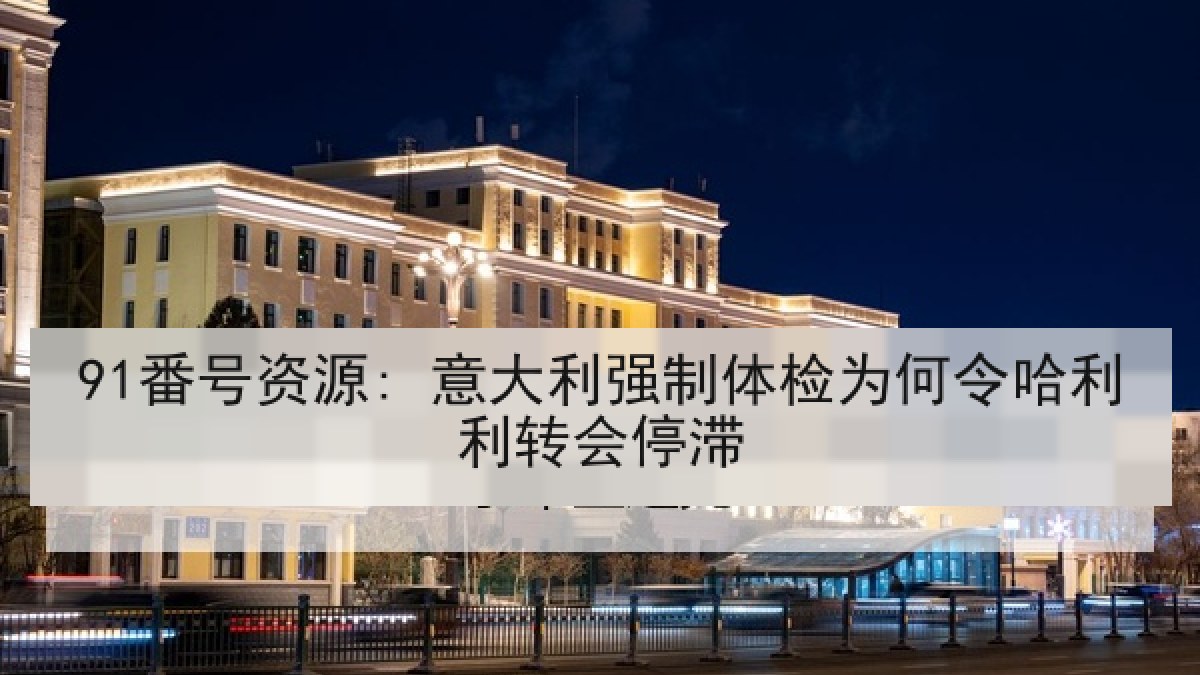 91番号资源: 意大利强制体检为何令哈利利转会停滞 91番号资源: 意大利强制体检为何令哈利利转会停滞