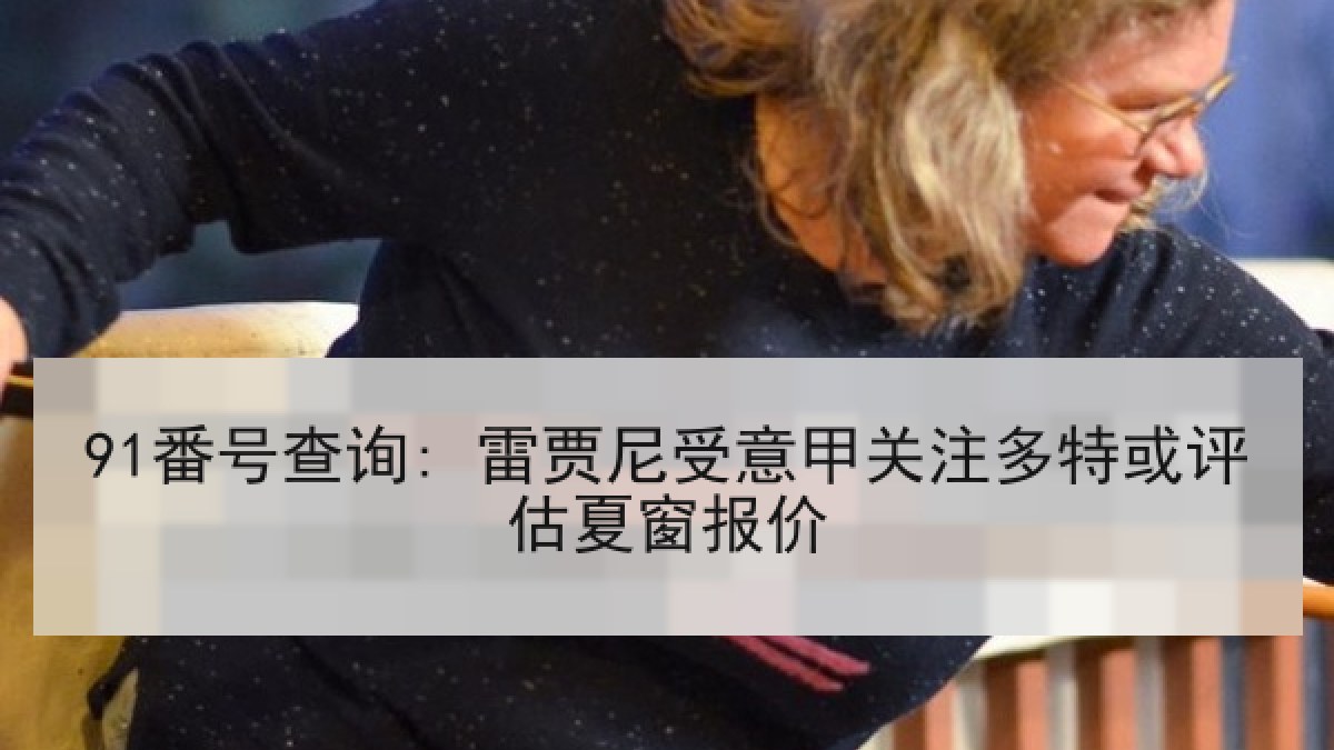 91番号查询: 雷贾尼受意甲关注多特或评估夏窗报价