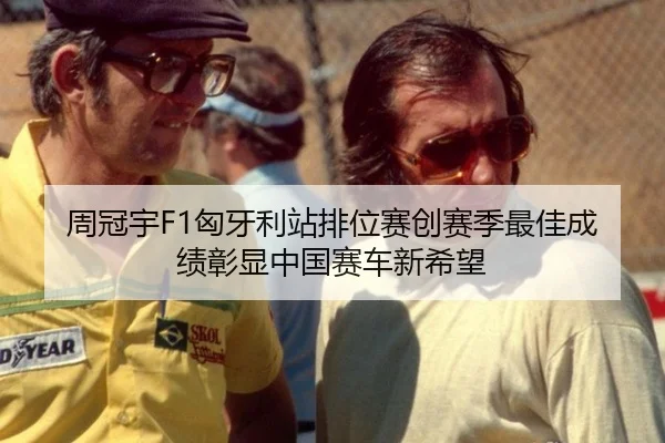 周冠宇F1匈牙利站排位赛创赛季最佳成绩彰显中国赛车新希望