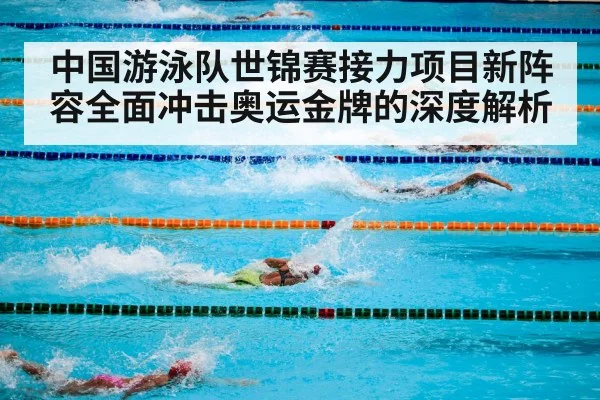 中国游泳队世锦赛接力项目新阵容全面冲击奥运金牌的深度解析