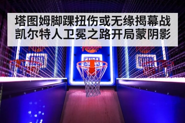 塔图姆脚踝扭伤或无缘揭幕战 凯尔特人卫冕之路开局蒙阴影