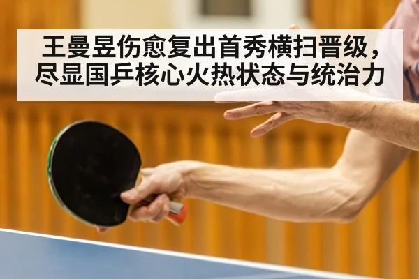 王曼昱伤愈复出首秀横扫晋级，尽显国乒核心火热状态与统治力