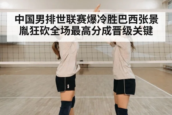 中国男排世联赛爆冷胜巴西张景胤狂砍全场最高分成晋级关键