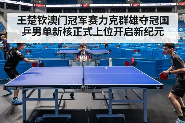 王楚钦澳门冠军赛力克群雄夺冠国乒男单新核正式上位开启新纪元