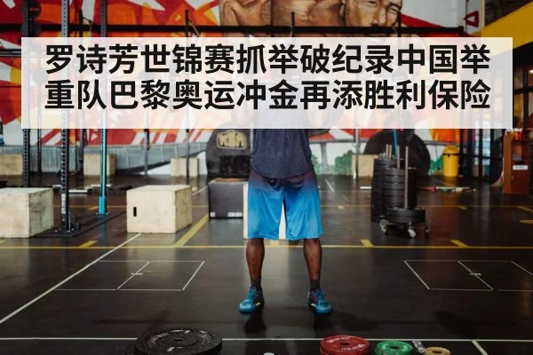 罗诗芳世锦赛抓举破纪录中国举重队巴黎奥运冲金再添胜利保险